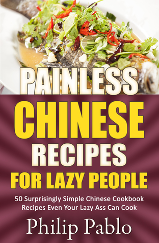 Download Painless Chinese Recipes For Lazy People: 50 Surprisingly Simple Chinese Cookbook Recipes Even Your Lazy Ass Can Cook - Phillip Pablo file in PDF