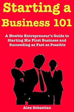 Download Start a Business 101 (2018 Guide for Beginners): A Newbie Entrepreneur’s Guide to Starting His First Business and Succeeding as Fast as Possible - Alex Sebastian file in PDF