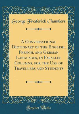 Read A Conversational Dictionary of the English, French, and German Languages, in Parallel Columns, for the Use of Travellers and Students (Classic Reprint) - George Frederick Chambers | PDF