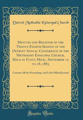 Read Minutes and Register of the Twenty-Eighth Session of the Detroit Annual Conference of the Methodist Episcopal Church, Held in Flint, Mich., September 12 to 18, 1883: Contains All the Proceedings, and Is the Official Journal (Classic Reprint) - Detroit Methodist Episcopal Church file in ePub