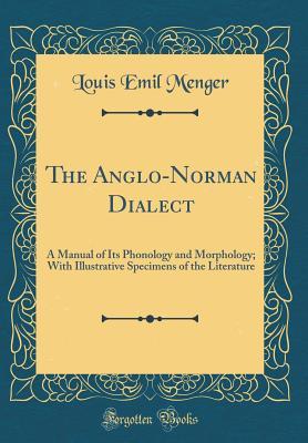 Read online The Anglo-Norman Dialect: A Manual of Its Phonology and Morphology; With Illustrative Specimens of the Literature (Classic Reprint) - Louis Emil Menger | ePub