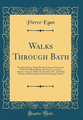 Read online Walks Through Bath: Describing Every Thing Worthy of Interest Connected with the Public Buildings, the Rooms, Crescents, Theatre, Concerts, Baths, Its Literature, &c., Including Walcot and Widcombe, and the Surrounding Vicinity (Classic Reprint) - Pierce Egan file in PDF