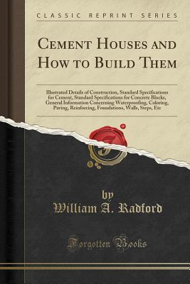 Download Cement Houses and How to Build Them: Illustrated Details of Construction, Standard Specifications for Cement, Standard Specifications for Concrete Blocks, General Information Concerning Waterproofing, Coloring, Paving, Reinforcing, Foundations, Walls, Ste - William A. Radford | PDF