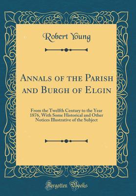 Read online Annals of the Parish and Burgh of Elgin: From the Twelfth Century to the Year 1876, with Some Historical and Other Notices Illustrative of the Subject (Classic Reprint) - Robert Young file in ePub