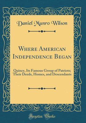 Read online Where American Independence Began: Quincy, Its Famous Group of Patriots; Their Deeds, Homes, and Descendants (Classic Reprint) - Daniel Munro Wilson | PDF