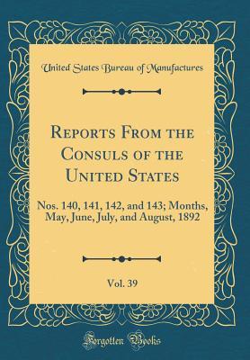 Read online Reports from the Consuls of the United States, Vol. 39: Nos. 140, 141, 142, and 143; Months, May, June, July, and August, 1892 (Classic Reprint) - United States Bureau of Manufactures | ePub
