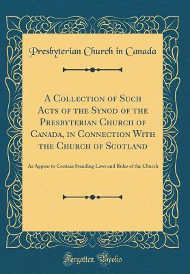 Read online A Collection of Such Acts of the Synod of the Presbyterian Church of Canada, in Connection with the Church of Scotland: As Appear to Contain Standing Laws and Rules of the Church (Classic Reprint) - Presbyterian Church in Canada | PDF