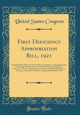 Read online First Deficiency Appropriation Bill, 1921: Hearing Before Subcommittee of House Committee on Appropriations, Consisting of Messrs. James W. Good (Chairman), Joseph G. Cannon, C. BASCOM Slemp, John M. Evans, and James McAndrews, in Charge of the First Defi - U.S. Congress | PDF