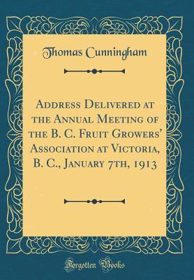 Read online Address Delivered at the Annual Meeting of the B. C. Fruit Growers' Association at Victoria, B. C., January 7th, 1913 (Classic Reprint) - Thomas Cunningham file in PDF