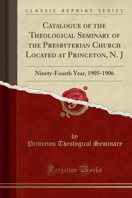 Read online Catalogue of the Theological Seminary of the Presbyterian Church Located at Princeton, N. J: Ninety-Fourth Year, 1905-1906 (Classic Reprint) - Princeton Theological Seminary file in ePub