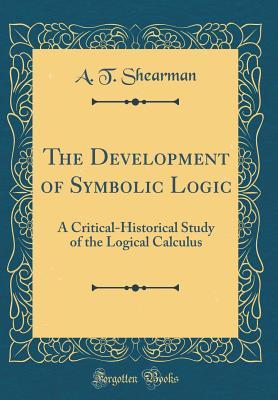 Read The Development of Symbolic Logic: A Critical-Historical Study of the Logical Calculus (Classic Reprint) - Arthur Thomas Shearman file in PDF