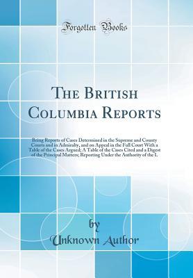 Read The British Columbia Reports: Being Reports of Cases Determined in the Supreme and County Courts and in Admiralty, and on Appeal in the Full Court with a Table of the Cases Argued; A Table of the Cases Cited and a Digest of the Principal Matters; Reportin - Unknown file in PDF