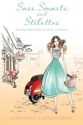 Read online Sass, Smarts, and Stilettos: How Italian Women Make the Ordinary, Extraordinary - Gabriella Contestabile | ePub