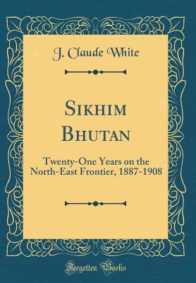 Download Sikhim Bhutan: Twenty-One Years on the North-East Frontier, 1887-1908 (Classic Reprint) - J. Claude White | ePub