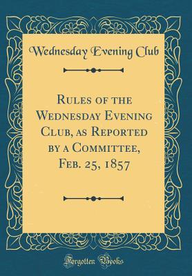 Read Rules of the Wednesday Evening Club, as Reported by a Committee, Feb. 25, 1857 (Classic Reprint) - Wednesday Evening Club file in PDF
