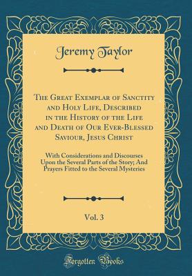Read The Great Exemplar of Sanctity and Holy Life, Described in the History of the Life and Death of Our Ever-Blessed Saviour, Jesus Christ, Vol. 3: With Considerations and Discourses Upon the Several Parts of the Story; And Prayers Fitted to the Several Myste - Jeremy Taylor file in PDF