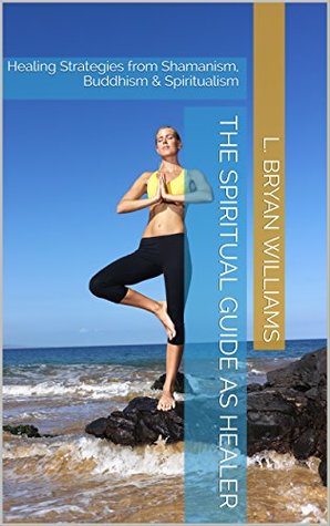 Read online The Spiritual Guide as Healer: Healing Strategies from Shamanism, Buddhism & Spiritualism - L. Bryan Williams file in ePub