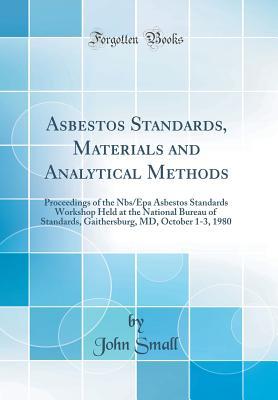 Download Asbestos Standards, Materials and Analytical Methods: Proceedings of the Nbs/EPA Asbestos Standards Workshop Held at the National Bureau of Standards, Gaithersburg, MD, October 1-3, 1980 (Classic Reprint) - John Small file in PDF