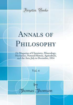 Read Annals of Philosophy, Vol. 4: Or Magazine of Chemistry, Mineralogy, Mechanics, Natural History, Agriculture, and the Arts; July to December, 1814 (Classic Reprint) - Thomas Thomson | ePub