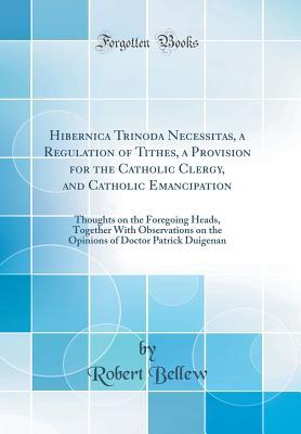 Read online Hibernica Trinoda Necessitas, a Regulation of Tithes, a Provision for the Catholic Clergy, and Catholic Emancipation: Thoughts on the Foregoing Heads, Together with Observations on the Opinions of Doctor Patrick Duigenan (Classic Reprint) - Robert Bellew file in ePub