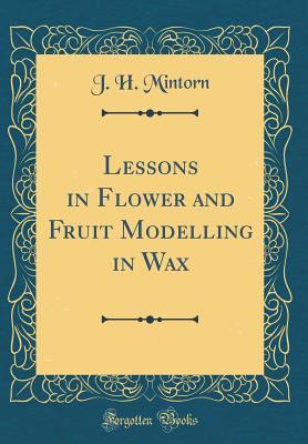 Read online Lessons in Flower and Fruit Modelling in Wax (Classic Reprint) - John Mintorn file in PDF