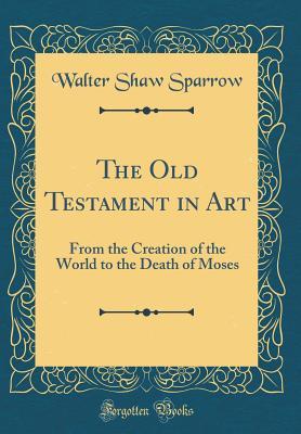 Read online The Old Testament in Art: From the Creation of the World to the Death of Moses (Classic Reprint) - Walter Shaw Sparrow | PDF
