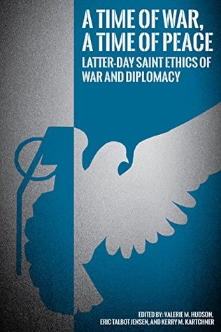 Read online A Time of War, A Time of Peace: Latter-Day Saint Ethics of War and Diplomacy - Valerie M. Hudson | PDF