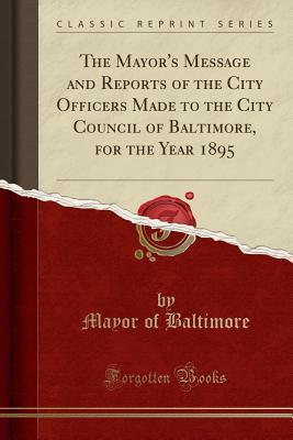 Read online The Mayor's Message and Reports of the City Officers Made to the City Council of Baltimore, for the Year 1895 (Classic Reprint) - Mayor of Baltimore | ePub