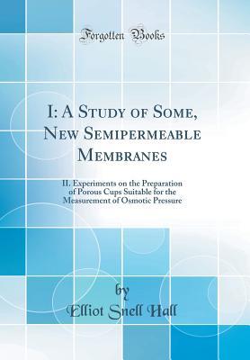 Read online I: A Study of Some, New Semipermeable Membranes: II. Experiments on the Preparation of Porous Cups Suitable for the Measurement of Osmotic Pressure (Classic Reprint) - Elliot Snell Hall | PDF