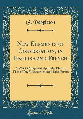 Read New Elements of Conversation, in English and French: A Work Composed Upon the Plan of That of Dr. Wanostrocht and John Perrin (Classic Reprint) - G Poppleton file in PDF