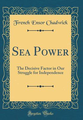 Read online Sea Power: The Decisive Factor in Our Struggle for Independence (Classic Reprint) - French Ensor Chadwick | ePub