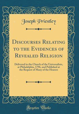 Read Discourses Relating to the Evidences of Revealed Religion: Delivered in the Church of the Universalists, at Philadelphia, 1796, and Published at the Request of Many of the Hearers (Classic Reprint) - Joseph Priestley file in ePub