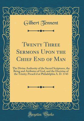 Read online Twenty Three Sermons Upon the Chief End of Man: The Divine Authority of the Sacred Scriptures, the Being and Atributes of God, and the Doctrine of the Trinity; Preach'd at Philadelphia A. D. 1743 (Classic Reprint) - Gilbert Tennent file in PDF