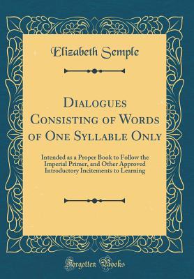 Read online Dialogues Consisting of Words of One Syllable Only: Intended as a Proper Book to Follow the Imperial Primer, and Other Approved Introductory Incitements to Learning (Classic Reprint) - Elizabeth Semple file in PDF