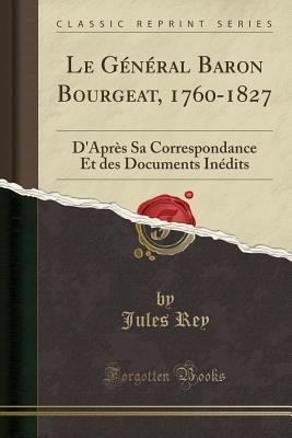 Read Le G�n�ral Baron Bourgeat, 1760-1827: D'Apr�s Sa Correspondance Et Des Documents In�dits (Classic Reprint) - Jules Rey file in ePub