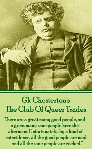 Read The Club Of Queer Trades: There are a great many good people, and a great many sane people here this afternoon. Unfortunately, by a kind of coincidence,  mad, and all the sane people are wicked. - G.K. Chesterton | ePub