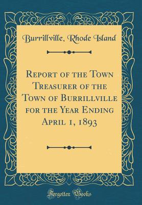 Download Report of the Town Treasurer of the Town of Burrillville for the Year Ending April 1, 1893 (Classic Reprint) - Burrillville Rhode Island | PDF