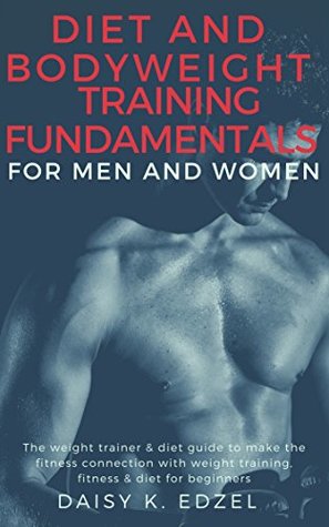 Download Diet and Bodyweight Training Fundamentals for Men and Women: The weight trainer & diet guide to make the fitness connection with weight training, fitness & diet for beginners - Daisy Edzel file in PDF