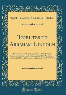Read online Tributes to Abraham Lincoln: Excerpts from Newspapers and Other Sources Providing Testimonials Lauding the 16th President of the United States; Surnames Beginning with We-Wh (Classic Reprint) - Lincoln Financial Foundation Collection | PDF