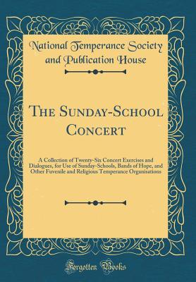 Read The Sunday-School Concert: A Collection of Twenty-Six Concert Exercises and Dialogues, for Use of Sunday-Schools, Bands of Hope, and Other Fuvenile and Religious Temperance Organisations (Classic Reprint) - National Temperance Society and P House file in PDF