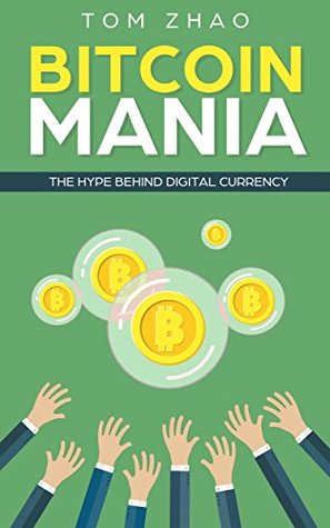 Read online Bitcoin Mania: The Hype Behind Digital Currency (Cryptocurrency, Trading, Buying, Selling, Altcoins, Ethereum, Litecoin, Block Chain, Investing, Digital Wallet, Mining, Ripple) - Tom Zhao file in ePub