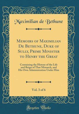 Read online Memoirs of Maximilian de Bethune, Duke of Sully, Prime Minister to Henry the Great, Vol. 3 of 6: Containing the History of the Life and Reign of That Monarch, and His Own Administration Under Him (Classic Reprint) - Maximilian De Bethune file in ePub