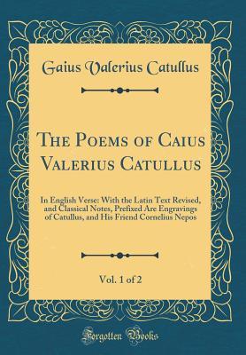 Read The Poems of Caius Valerius Catullus, Vol. 1 of 2: In English Verse: With the Latin Text Revised, and Classical Notes, Prefixed Are Engravings of Catullus, and His Friend Cornelius Nepos (Classic Reprint) - Catullus file in PDF