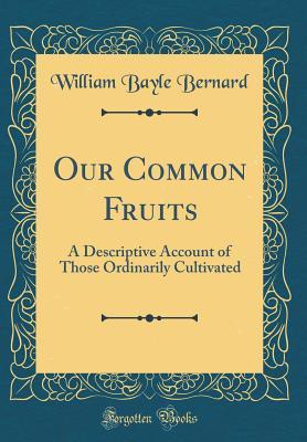 Read Our Common Fruits: A Descriptive Account of Those Ordinarily Cultivated (Classic Reprint) - William Bayle Bernard | ePub