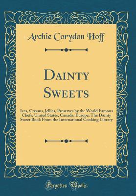 Read Dainty Sweets: Ices, Creams, Jellies, Preserves by the World Famous Chefs, United States, Canada, Europe; The Dainty Sweet Book from the International Cooking Library (Classic Reprint) - Archie Corydon Hoff | PDF