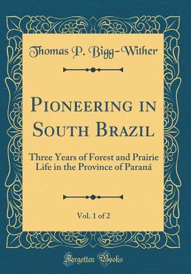 Read Pioneering in South Brazil, Vol. 1 of 2: Three Years of Forest and Prairie Life in the Province of Paran� (Classic Reprint) - Thomas Plantagenet Bigg-Wither | ePub