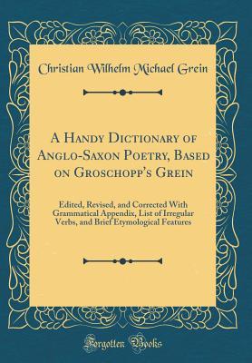 Download A Handy Dictionary of Anglo-Saxon Poetry, Based on Groschopp's Grein: Edited, Revised, and Corrected with Grammatical Appendix, List of Irregular Verbs, and Brief Etymological Features (Classic Reprint) - Christian Wilhelm Michael Grein file in ePub