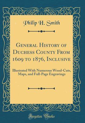 Download General History of Duchess County from 1609 to 1876, Inclusive: Illustrated with Numerous Wood-Cuts, Maps, and Full-Page Engravings (Classic Reprint) - Philip Henry Smith | PDF