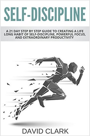 Read online Self-Discipline: A 21 Day Step by Step Guide to Creating a Life Long Habit of Self-Discipline, Powerful Focus, and Extraordinary Productivity - David Clark | PDF
