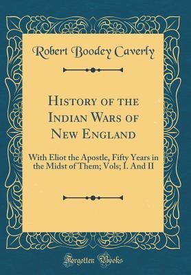 Read online History of the Indian Wars of New England: With Eliot the Apostle, Fifty Years in the Midst of Them; Vols; I. and II (Classic Reprint) - Robert Boodey Caverly | ePub